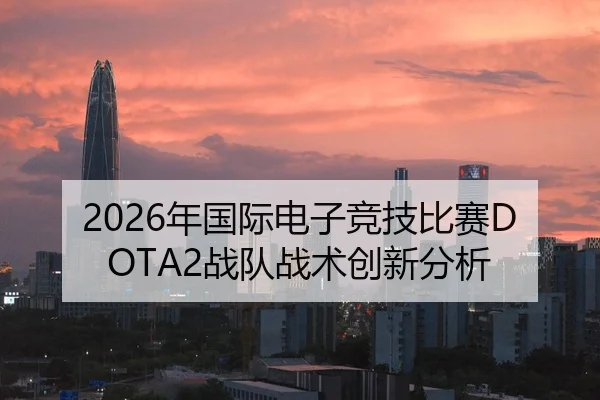 2026年国际电子竞技比赛DOTA2战队战术创新分析