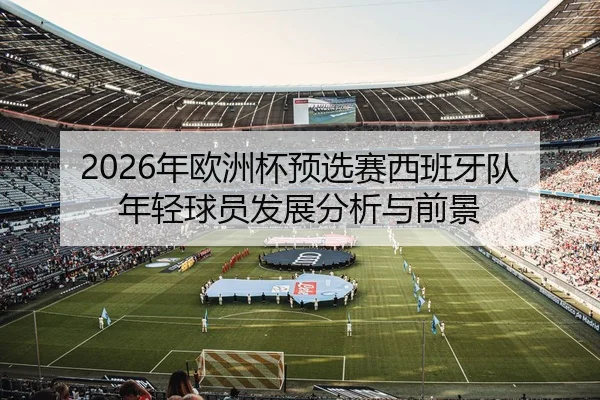 2026年欧洲杯预选赛西班牙队年轻球员发展分析与前景 - xingkong FIFA WorldCup