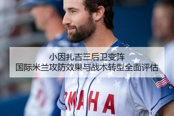 小因扎吉三后卫变阵 国际米兰攻防效果与战术转型全面评估